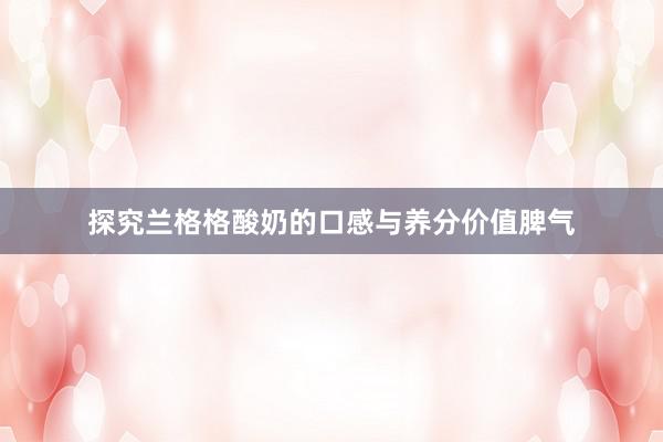 探究兰格格酸奶的口感与养分价值脾气